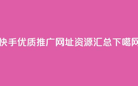 快手优质推广网址资源汇总 第1张 快手优质推广网址资源汇总 第1张