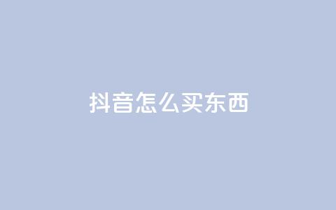 抖音怎么买东西 - 抖音购物指南:如何轻松购买心仪商品。 第1张 抖音怎么买东西 - 抖音购物指南:如何轻松购买心仪商品。 第1张