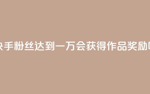 快手粉丝达到一万会获得作品奖励吗 第1张 快手粉丝达到一万会获得作品奖励吗 第1张