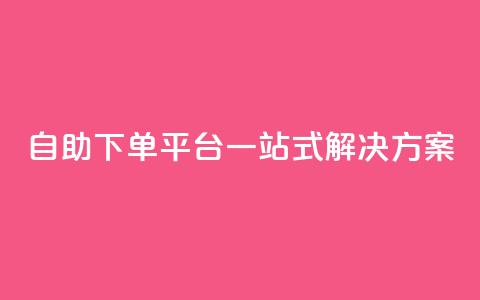 自助下单平台一站式解决方案 第1张 自助下单平台一站式解决方案 第1张