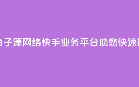 子潇网络快手业务平台 - 子潇网络快手业务平台:助您快速提升网络影响力! 第1张 子潇网络快手业务平台 - 子潇网络快手业务平台:助您快速提升网络影响力! 第1张