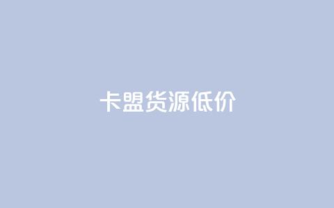 卡盟货源低价 - 低价卡盟货源获取攻略分享! 第1张 卡盟货源低价 - 低价卡盟货源获取攻略分享! 第1张