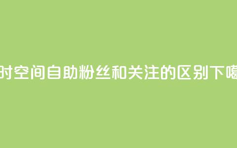 24小时qq空间自助 - 粉丝和关注的区别 第1张 24小时qq空间自助 - 粉丝和关注的区别 第1张