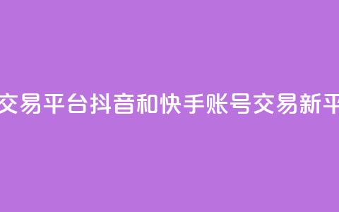 抖音快手账号交易平台 - 抖音和快手账号交易新平台揭秘。 第1张