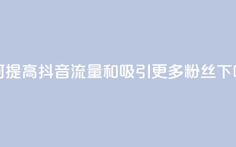 如何提高抖音流量和吸引更多粉丝 第1张 如何提高抖音流量和吸引更多粉丝 第1张