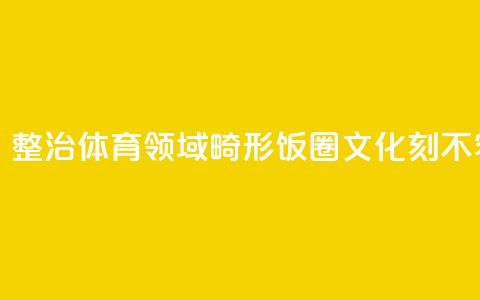 观察快评丨整治体育领域畸形“饭圈文化”刻不容缓 第1张 观察快评丨整治体育领域畸形“饭圈文化”刻不容缓 第1张