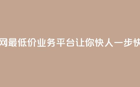 全网最低价业务平台快手业务 - 全网最低价业务平台让你快人一步:快手业务全新优惠限时抢购~ 第1张 全网最低价业务平台快手业务 - 全网最低价业务平台让你快人一步:快手业务全新优惠限时抢购~ 第1张