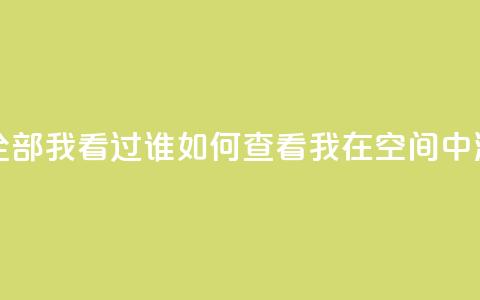qq空间怎么查看全部我看过谁 - 如何查看我在QQ空间中浏览记录。 第1张 qq空间怎么查看全部我看过谁 - 如何查看我在QQ空间中浏览记录。 第1张