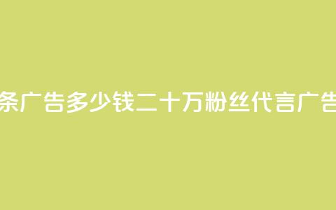 二十万粉丝接一条广告多少钱(二十万粉丝代言广告,价格如何?) 第1张 二十万粉丝接一条广告多少钱(二十万粉丝代言广告,价格如何?) 第1张