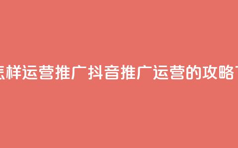 抖音怎样运营推广(抖音推广运营的攻略) 第1张 抖音怎样运营推广(抖音推广运营的攻略) 第1张