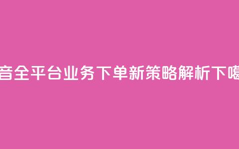 抖音全平台业务下单新策略解析 第1张 抖音全平台业务下单新策略解析 第1张