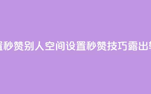 qq空间怎么设置秒赞别人(qq空间设置秒赞技巧露出,轻松点赞攻略!) 第1张 qq空间怎么设置秒赞别人(qq空间设置秒赞技巧露出,轻松点赞攻略!) 第1张