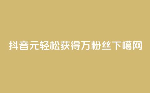 抖音:1元轻松获得1万粉丝! 第1张 抖音:1元轻松获得1万粉丝! 第1张