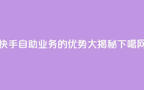 快手自助业务的优势大揭秘 第1张 快手自助业务的优势大揭秘 第1张