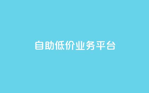 自助低价业务平台 - 自助经济平台:获得实惠服务!! 第1张 自助低价业务平台 - 自助经济平台:获得实惠服务!! 第1张