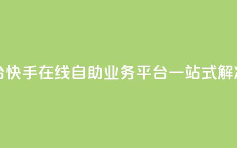 快手在线自助业务平台 - 快手在线自助业务平台:一站式解决您的业务需求~ 第1张 快手在线自助业务平台 - 快手在线自助业务平台:一站式解决您的业务需求~ 第1张