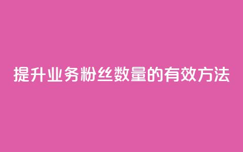 提升dy业务粉丝数量的有效方法 第1张 提升dy业务粉丝数量的有效方法 第1张