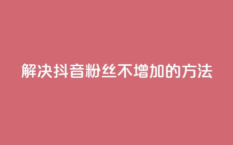 解决抖音粉丝不增加的方法 第1张 解决抖音粉丝不增加的方法 第1张