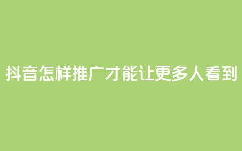 抖音怎样推广才能让更多人看到 - 如何让更多人看到抖音的推广方法~ 第1张 抖音怎样推广才能让更多人看到 - 如何让更多人看到抖音的推广方法~ 第1张
