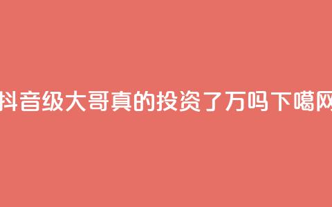抖音60级大哥真的投资了2000万吗 第1张 抖音60级大哥真的投资了2000万吗 第1张