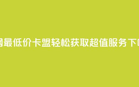 全网最低价卡盟,轻松获取超值服务 第1张 全网最低价卡盟,轻松获取超值服务 第1张