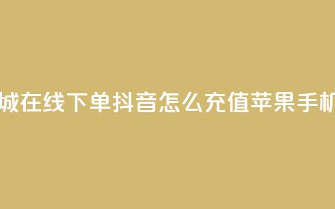 网红商城在线下单 - 抖音怎么充值苹果手机 第1张 网红商城在线下单 - 抖音怎么充值苹果手机 第1张