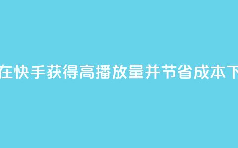 如何在快手获得高播放量并节省成本 第1张 如何在快手获得高播放量并节省成本 第1张