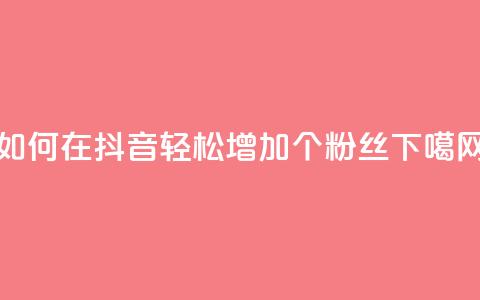 如何在抖音轻松增加1000个粉丝? 第1张 如何在抖音轻松增加1000个粉丝? 第1张