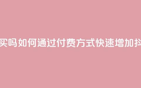 抖音涨粉可以花钱买吗 - 如何通过付费方式快速增加抖音粉丝数量! 第1张 抖音涨粉可以花钱买吗 - 如何通过付费方式快速增加抖音粉丝数量! 第1张