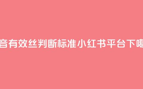 抖音有效丝判断标准 - 小红书24平台 第1张 抖音有效丝判断标准 - 小红书24平台 第1张