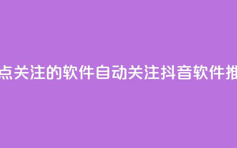 抖音自动点关注的软件 - 自动关注抖音软件推荐! 第1张 抖音自动点关注的软件 - 自动关注抖音软件推荐! 第1张