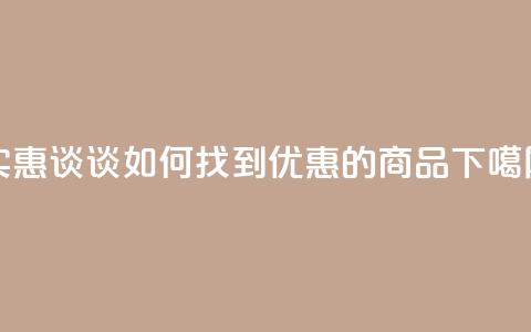 实惠谈谈:如何找到优惠的商品 第1张 实惠谈谈:如何找到优惠的商品 第1张