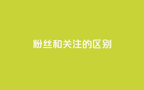 粉丝和关注的区别 - 粉丝与关注者的差异探讨与解读。 第1张 粉丝和关注的区别 - 粉丝与关注者的差异探讨与解读。 第1张