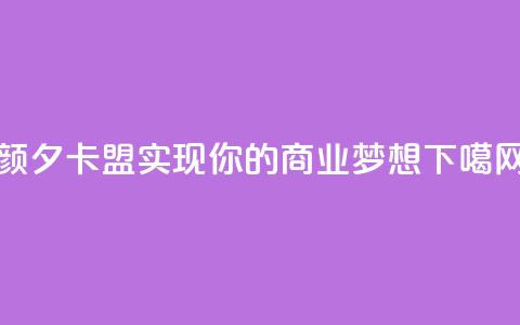 颜夕卡盟:实现你的商业梦想 第1张 颜夕卡盟:实现你的商业梦想 第1张