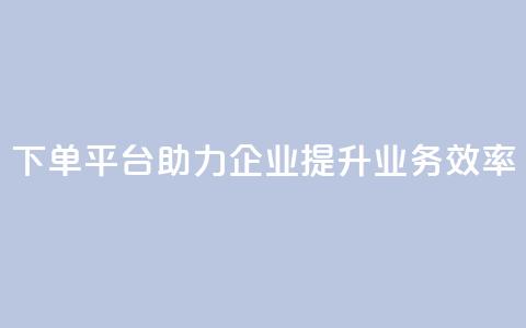 dy下单平台助力企业提升业务效率 第1张 dy下单平台助力企业提升业务效率 第1张