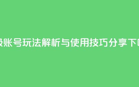 DY高级账号玩法解析与使用技巧分享 第1张 DY高级账号玩法解析与使用技巧分享 第1张