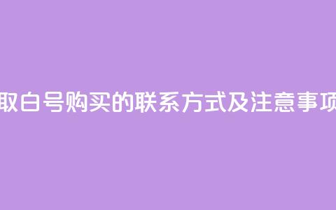 如何获取dy白号购买的联系方式及注意事项 第1张 如何获取dy白号购买的联系方式及注意事项 第1张