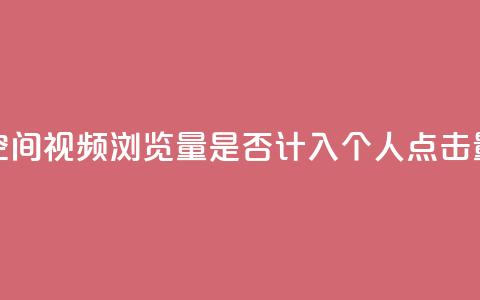 qq空间视频浏览量是否计入个人点击量? 第1张 qq空间视频浏览量是否计入个人点击量? 第1张