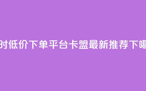 24小时低价下单平台-卡盟最新推荐 第1张 24小时低价下单平台-卡盟最新推荐 第1张