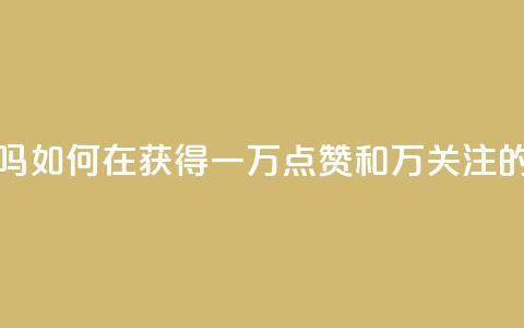 粉丝一万点赞47万有钱赚吗 - 如何在获得一万点赞和47万关注的情况下赚取收益?! 第1张 粉丝一万点赞47万有钱赚吗 - 如何在获得一万点赞和47万关注的情况下赚取收益?! 第1张