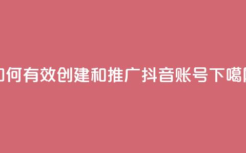 如何有效创建和推广抖音账号 第1张 如何有效创建和推广抖音账号 第1张