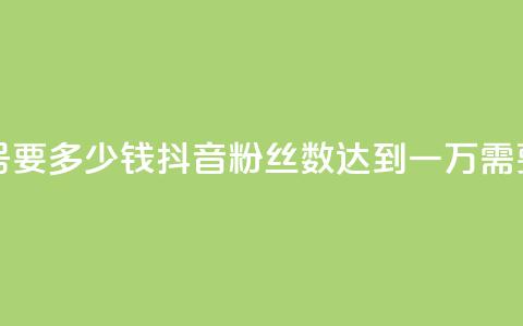 抖音一万粉丝的号要多少钱 - 抖音粉丝数达到一万需要多少投入?~ 第1张 抖音一万粉丝的号要多少钱 - 抖音粉丝数达到一万需要多少投入?~ 第1张