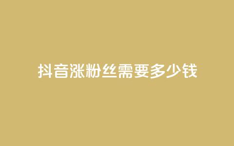 抖音涨100粉丝需要多少钱 - 抖音获取100个粉丝的成本分析。 第1张 抖音涨100粉丝需要多少钱 - 抖音获取100个粉丝的成本分析。 第1张