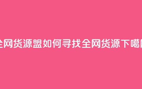 全网货源盟:如何寻找全网货源? 第1张 全网货源盟:如何寻找全网货源? 第1张