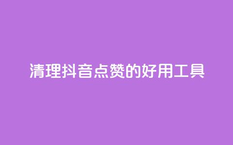 清理抖音点赞的好用工具 第1张 清理抖音点赞的好用工具 第1张