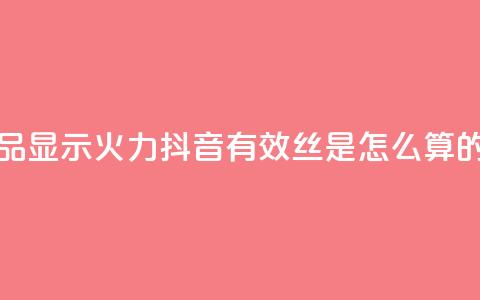 抖音作品显示火力2 - 抖音有效丝是怎么算的 第1张 抖音作品显示火力2 - 抖音有效丝是怎么算的 第1张