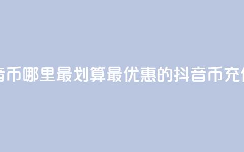 充值抖音币哪里最划算(最优惠的抖音币充值去哪儿) 第1张 充值抖音币哪里最划算(最优惠的抖音币充值去哪儿) 第1张