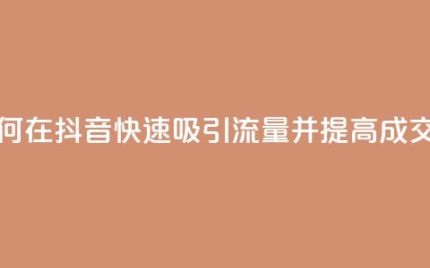 如何在抖音快速吸引流量并提高成交率 第1张 如何在抖音快速吸引流量并提高成交率 第1张