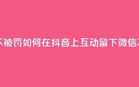 抖音怎么留微信不被罚 - 如何在抖音上互动留下微信不触发惩罚! 第1张 抖音怎么留微信不被罚 - 如何在抖音上互动留下微信不触发惩罚! 第1张