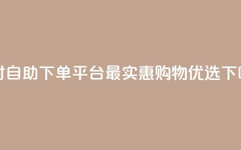 24小时自助下单平台,最实惠购物优选 第1张 24小时自助下单平台,最实惠购物优选 第1张